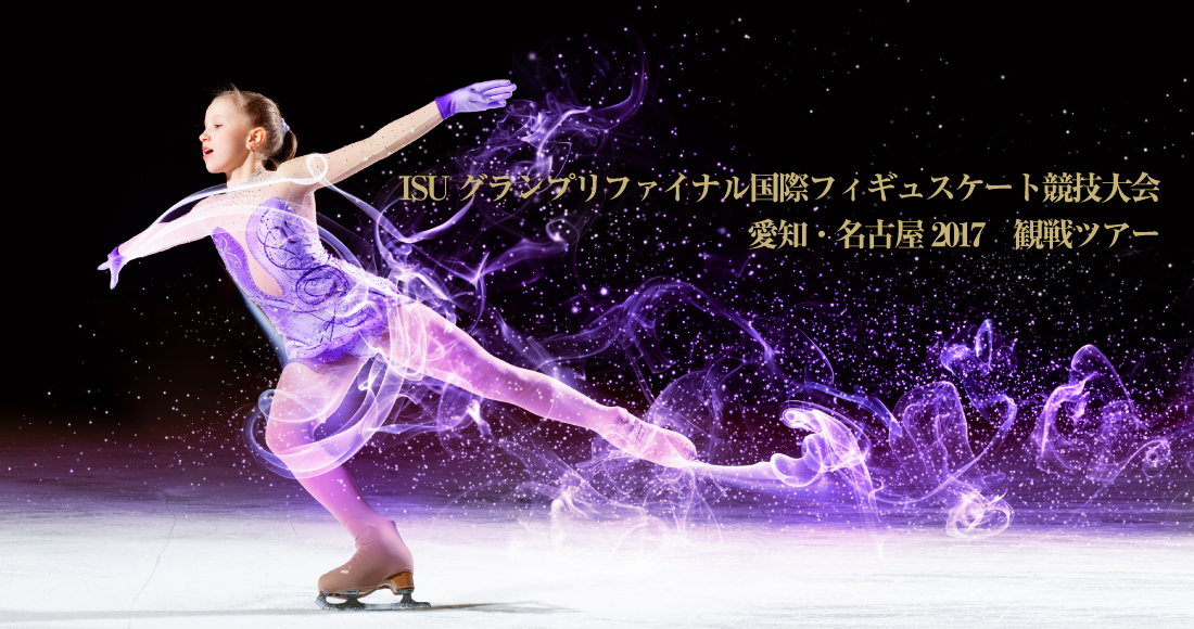 ISUグランプリファイナル 国際フィギュアスケート競技大会 愛知・名古屋2017 観戦ツアー ISUグランプリファイナル 国際フィギュアスケート競技大会 愛知・名古屋2017 観戦ツアー
